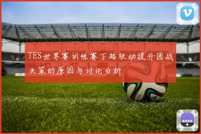 TES世界赛训练赛下路联动提升团战决策的原因与讨论分析
