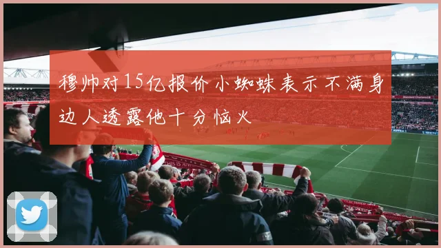 穆帅对15亿报价小蜘蛛表示不满身边人透露他十分恼火
