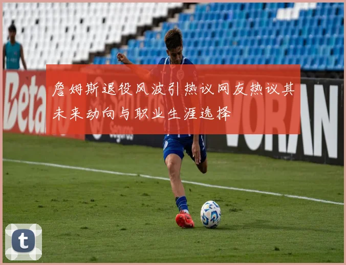 詹姆斯退役风波引热议网友热议其未来动向与职业生涯选择