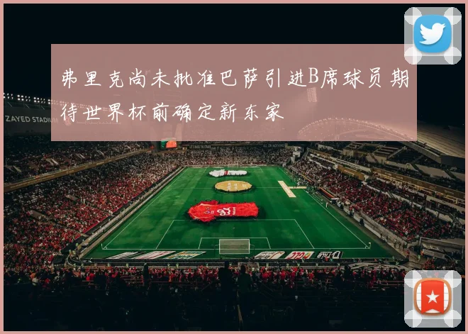 弗里克尚未批准巴萨引进B席球员期待世界杯前确定新东家
