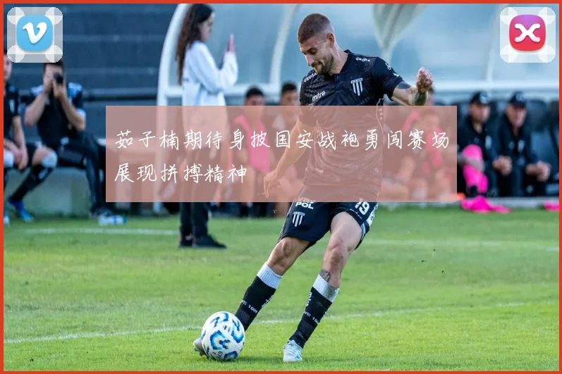 茹子楠期待身披国安战袍勇闯赛场展现拼搏精神