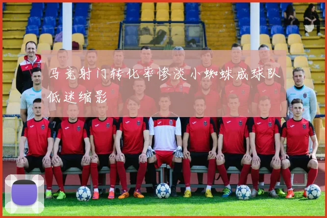 马竞射门转化率惨淡小蜘蛛成球队低迷缩影