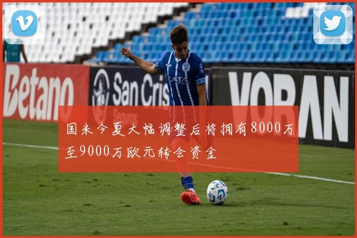 国米今夏大幅调整后将拥有8000万至9000万欧元转会资金