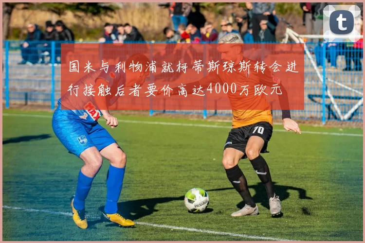 国米与利物浦就柯蒂斯琼斯转会进行接触后者要价高达4000万欧元