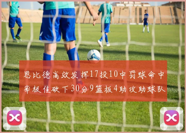 恩比德高效发挥17投10中罚球命中率极佳砍下30分9篮板4助攻助球队获胜