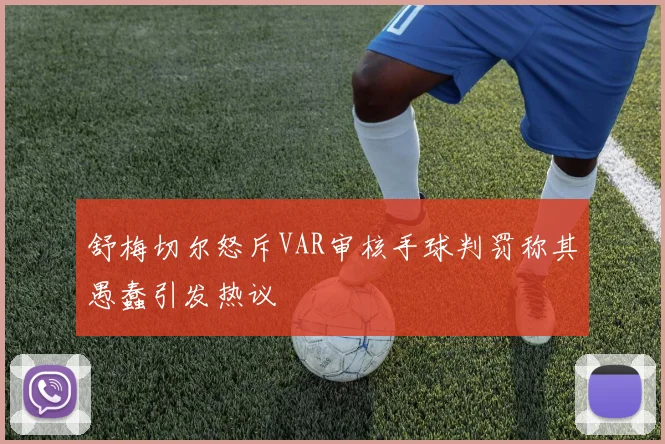 舒梅切尔怒斥VAR审核手球判罚称其愚蠢引发热议