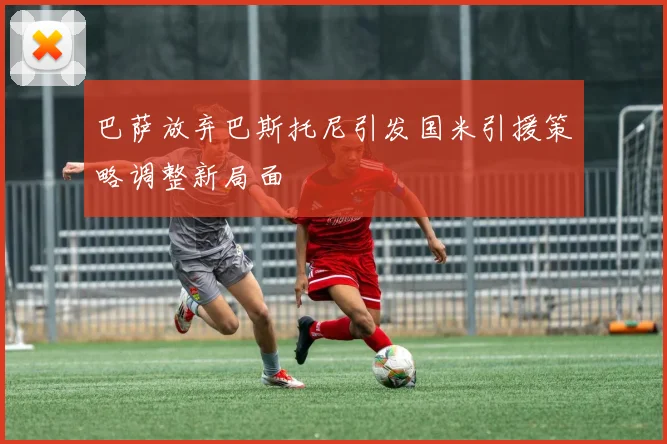 巴萨放弃巴斯托尼引发国米引援策略调整新局面