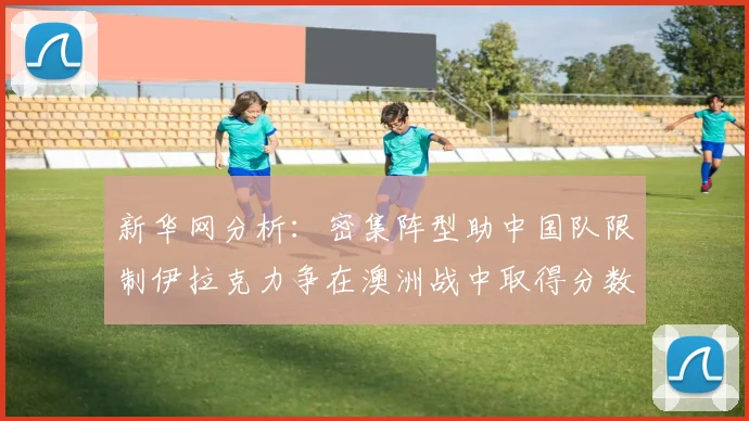 新华网分析：密集阵型助中国队限制伊拉克力争在澳洲战中取得分数