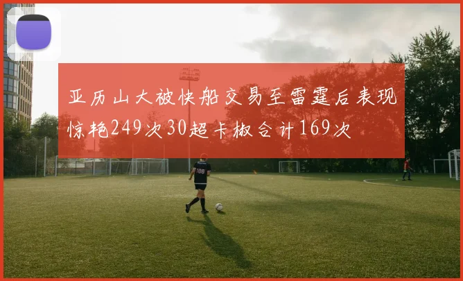 亚历山大被快船交易至雷霆后表现惊艳249次30超卡椒合计169次