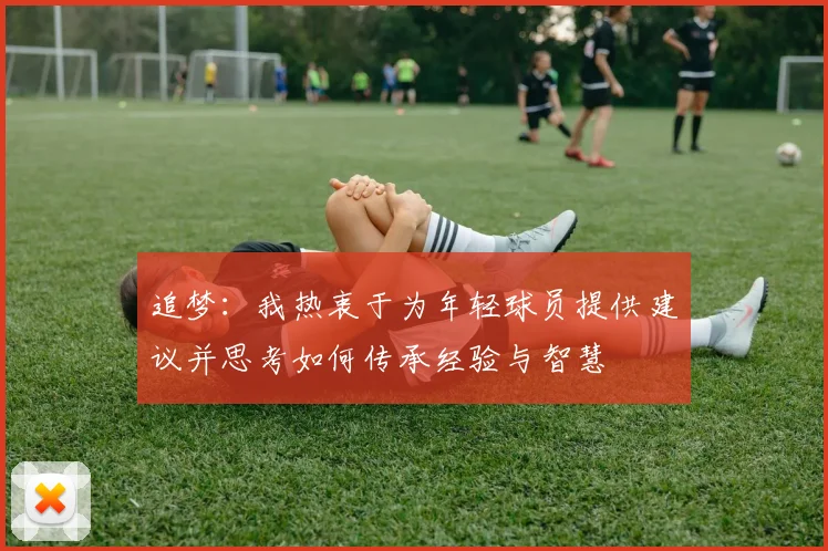 追梦：我热衷于为年轻球员提供建议并思考如何传承经验与智慧