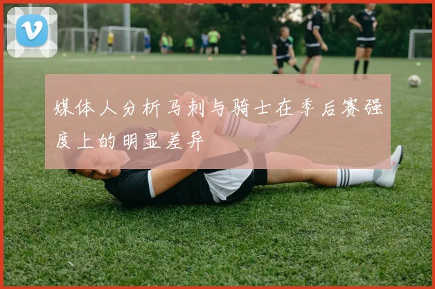 媒体人分析马刺与骑士在季后赛强度上的明显差异